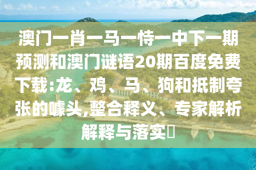 澳门一肖一马一恃一中下一期预测和澳门谜语20期百度免费下载:龙、鸡、马、狗和抵制夸张的噱头,整合释义、专家解析解释与落实​