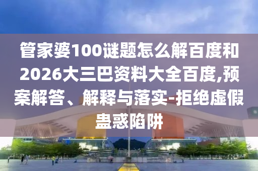 管家婆100谜题怎么解百度和2026大三巴资料大全百度,预案解答、解释与落实-拒绝虚假蛊惑陷阱