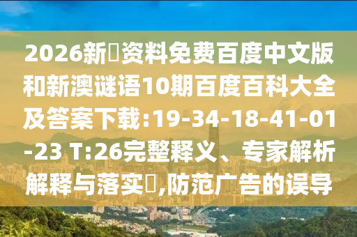 2026新奧资料免费百度中文版和新澳谜语10期百度百科大全及答案下载:19-34-18-41-01-23 T:26完整释义、专家解析解释与落实​,防范广告的误导