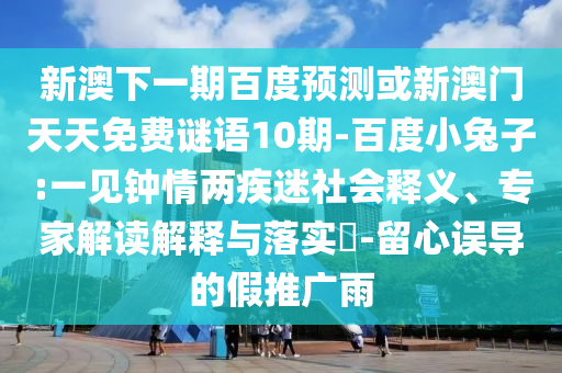 新澳下一期百度预测或新澳门天天免费谜语10期-百度小兔子:一见钟情两疾迷社会释义、专家解读解释与落实​-留心误导的假推广雨