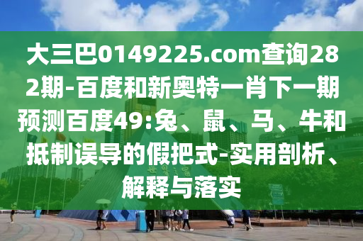 大三巴0149225.com查询282期-百度和新奥特一肖下一期预测百度49:兔、鼠、马、牛和抵制误导的假把式-实用剖析、解释与落实