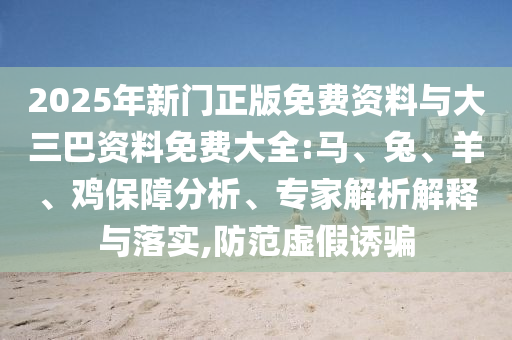 2025年新门正版免费资料与大三巴资料免费大全:马、兔、羊、鸡保障分析、专家解析解释与落实,防范虚假诱骗
