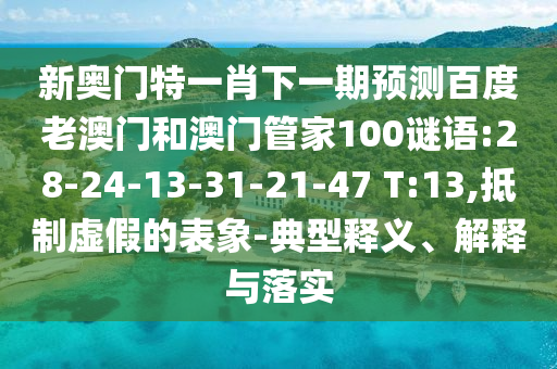 新奥门特一肖下一期预测百度老澳门和澳门管家100谜语:28-24-13-31-21-47 T:13,抵制虚假的表象-典型释义、解释与落实