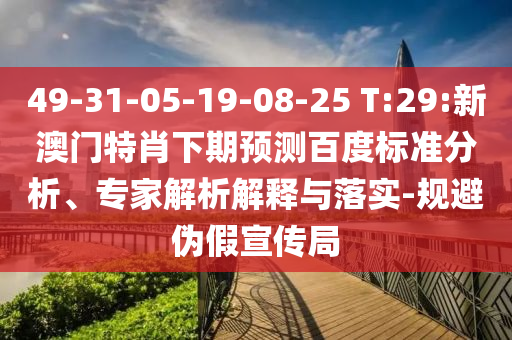 49-31-05-19-08-25 T:29:新澳门特肖下期预测百度标准分析、专家解析解释与落实-规避伪假宣传局