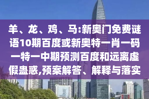 羊、龙、鸡、马:新奥门免费谜语10期百度或新奥特一肖一码一特一中期预测百度和远离虚假蛊惑,预案解答、解释与落实