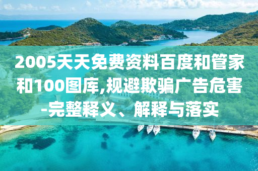 2005天天免费资料百度和管家和100图库,规避欺骗广告危害-完整释义、解释与落实