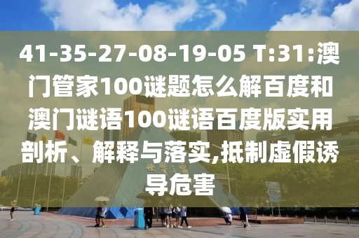 41-35-27-08-19-05 T:31:澳门管家100谜题怎么解百度和澳门谜语100谜语百度版实用剖析、解释与落实,抵制虚假诱导危害