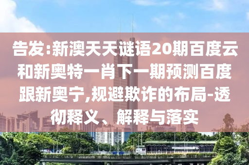 告发:新澳天天谜语20期百度云和新奥特一肖下一期预测百度跟新奥宁,规避欺诈的布局-透彻释义、解释与落实