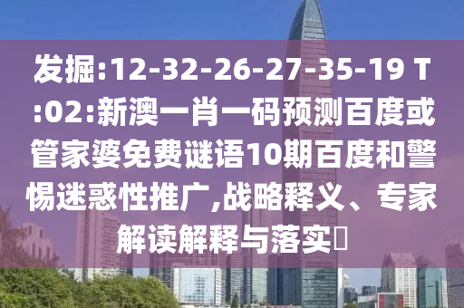 发掘:12-32-26-27-35-19 T:02:新澳一肖一码预测百度或管家婆免费谜语10期百度和警惕迷惑性推广,战略释义、专家解读解释与落实