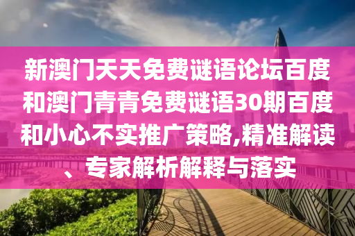 新澳门天天免费谜语论坛百度和澳门青青免费谜语30期百度和小心不实推广策略,精准解读、专家解析解释与落实