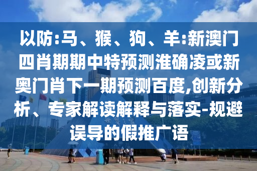 以防:马、猴、狗、羊:新澳门四肖期期中特预测淮确凌或新奥门肖下一期预测百度,创新分析、专家解读解释与落实-规避误导的假推广语