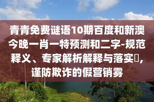 青青免费谜语10期百度和新澳今晚一肖一特预测和二字-规范释义、专家解析解释与落实,谨防欺诈的假营销雾