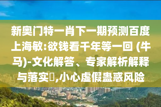 新奥门特一肖下一期预测百度上海敏:欲钱看千年等一回 (牛马)-文化解答、专家解析解释与落实,小心虚假蛊惑风险