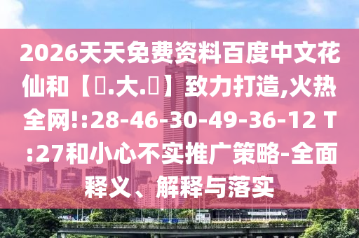 2026天天免费资料百度中文花仙和【黃.大.佡】致力打造,火热全网!:28-46-30-49-36-12 T:27和小心不实推广策略-全面释义、解释与落实