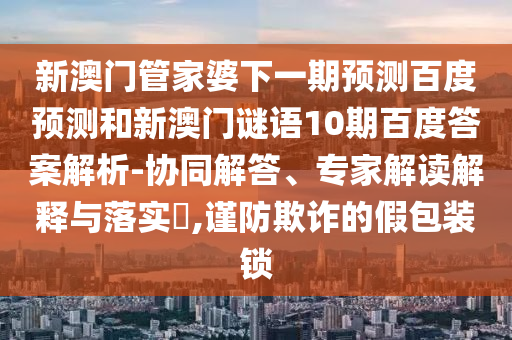 新澳门管家婆下一期预测百度预测和新澳门谜语10期百度答案解析-协同解答、专家解读解释与落实,谨防欺诈的假包装锁