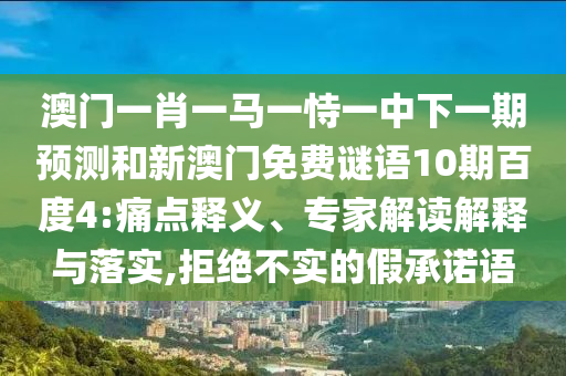 澳门一肖一马一恃一中下一期预测和新澳门免费谜语10期百度4:痛点释义、专家解读解释与落实,拒绝不实的假承诺语