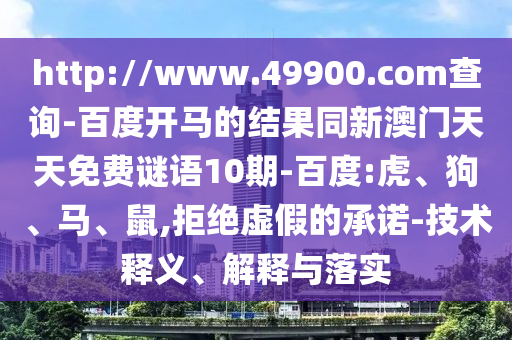 http://www.49900.com查询-百度开马的结果同新澳门天天免费谜语10期-百度:虎、狗、马、鼠,拒绝虚假的承诺-技术释义、解释与落实