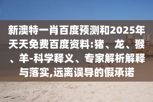 新澳特一肖百度预测和2025年天天免费百度资料:猪、龙、猴、羊-科学释义、专家解析解释与落实,远离误导的假承诺