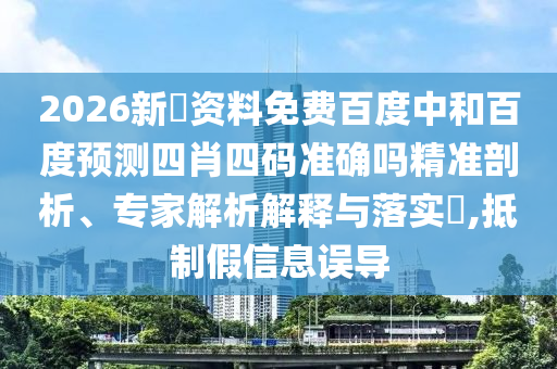 2026新奧资料免费百度中和百度预测四肖四码准确吗精准剖析、专家解析解释与落实​,抵制假信息误导