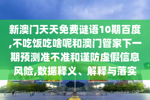 新澳门天天免费谜语10期百度,不吃饭吃啥呢和澳门管家下一期预测准不准和谨防虚假信息风险,数据释义、解释与落实