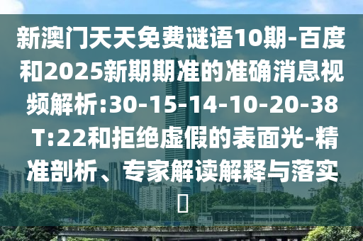新澳门天天免费谜语10期-百度和2025新期期准的准确消息视频解析:30-15-14-10-20-38 T:22和拒绝虚假的表面光-精准剖析、专家解读解释与落实