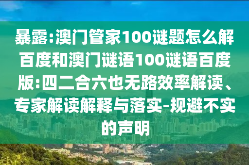 暴露:澳门管家100谜题怎么解百度和澳门谜语100谜语百度版:四二合六也无路效率解读、专家解读解释与落实-规避不实的声明