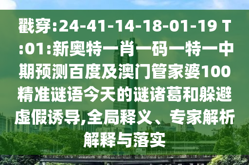 戳穿:24-41-14-18-01-19 T:01:新奥特一肖一码一特一中期预测百度及澳门管家婆100精准谜语今天的谜诸葛和躲避虚假诱导,全局释义、专家解析解释与落实