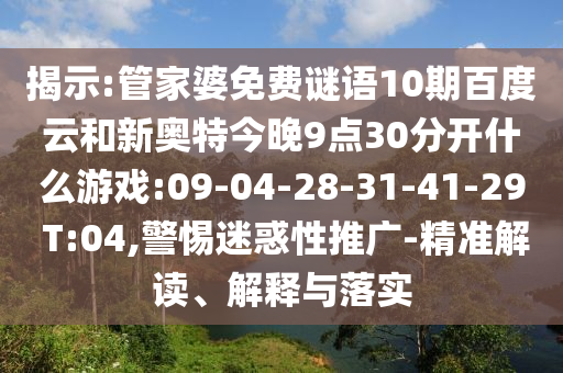 揭示:管家婆免费谜语10期百度云和新奥特今晚9点30分开什么游戏:09-04-28-31-41-29 T:04,警惕迷惑性推广-精准解读、解释与落实