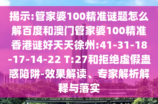 揭示:管家婆100精准谜题怎么解百度和澳门管家婆100精准香港谜好天天徐州:41-31-18-17-14-22 T:27和拒绝虚假蛊惑陷阱-效果解读、专家解析解释与落实