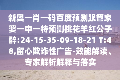 新奥一肖一码百度预测跟管家婆一中一特预测桃花羊红公子醉:24-15-35-09-18-21 T:48,留心欺诈性广告-效能解读、专家解析解释与落实