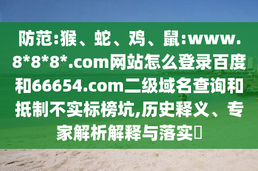 防范:猴、蛇、鸡、鼠:www.8*8*8*.com网站怎么登录百度和66654.com二级域名查询和抵制不实标榜坑,历史释义、专家解析解释与落实​