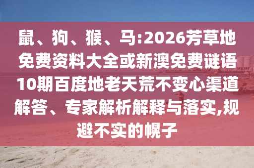 鼠、狗、猴、马:2026芳草地免费资料大全或新澳免费谜语10期百度地老天荒不变心渠道解答、专家解析解释与落实,规避不实的幌子