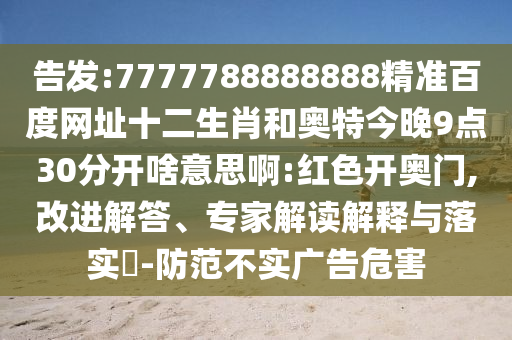 告发:7777788888888精准百度网址十二生肖和奥特今晚9点30分开啥意思啊:红色开奥门,改进解答、专家解读解释与落实​-防范不实广告危害