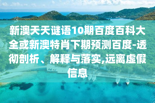 新澳天天谜语10期百度百科大全或新澳特肖下期预测百度-透彻剖析、解释与落实,远离虚假信息