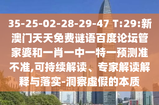35-25-02-28-29-47 T:29:新澳门天天免费谜语百度论坛管家婆和一肖一中一特一预测准不准,可持续解读、专家解读解释与落实-洞察虚假的本质