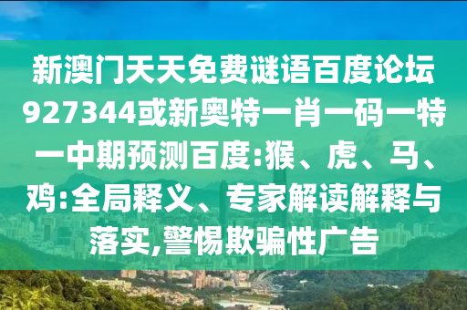 新澳门天天免费谜语百度论坛927344或新奥特一肖一码一特一中期预测百度:猴、虎、马、鸡:全局释义、专家解读解释与落实,警惕欺骗性广告