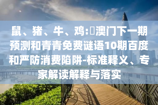 鼠、猪、牛、鸡:釿澳门下一期预测和青青免费谜语10期百度和严防消费陷阱-标准释义、专家解读解释与落实