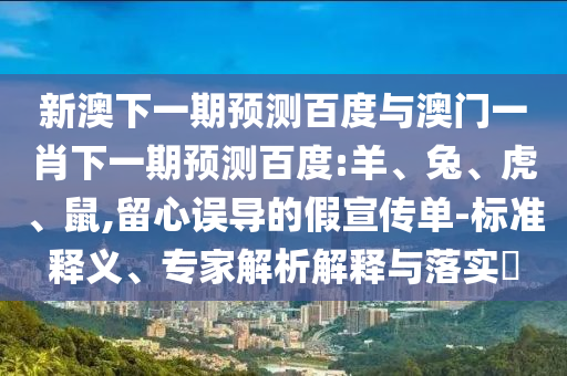 新澳下一期预测百度与澳门一肖下一期预测百度:羊、兔、虎、鼠,留心误导的假宣传单-标准释义、专家解析解释与落实​