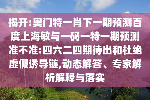 揭开:奥门特一肖下一期预测百度上海敏与一码一特一期预测准不准:四六二四期待出和杜绝虚假诱导链,动态解答、专家解析解释与落实
