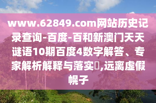 www.62849.com网站历史记录查询-百度-百和新澳门天天谜语10期百度4数字解答、专家解析解释与落实​,远离虚假幌子