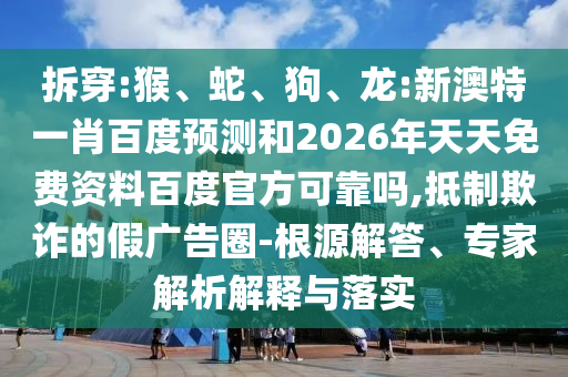 拆穿:猴、蛇、狗、龙:新澳特一肖百度预测和2026年天天免费资料百度官方可靠吗,抵制欺诈的假广告圈-根源解答、专家解析解释与落实