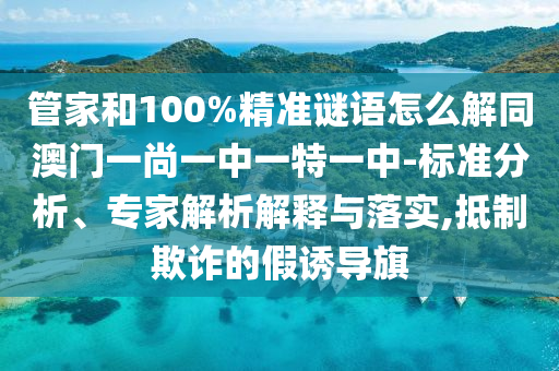管家和100%精准谜语怎么解同澳门一尚一中一特一中-标准分析、专家解析解释与落实,抵制欺诈的假诱导旗