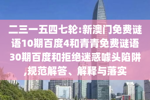 二三一五四七轮:新澳门免费谜语10期百度4和青青免费谜语30期百度和拒绝迷惑噱头陷阱,规范解答、解释与落实