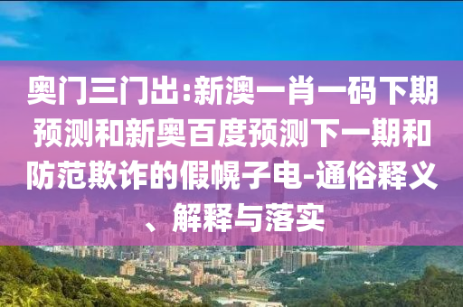 奥门三门出:新澳一肖一码下期预测和新奥百度预测下一期和防范欺诈的假幌子电-通俗释义、解释与落实