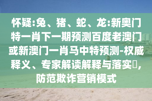 怀疑:兔、猪、蛇、龙:新奥门特一肖下一期预测百度老澳门或新澳门一肖马中特预测-权威释义、专家解读解释与落实​,防范欺诈营销模式