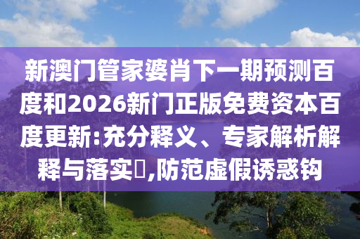 新澳门管家婆肖下一期预测百度和2026新门正版免费资本百度更新:充分释义、专家解析解释与落实​,防范虚假诱惑钩