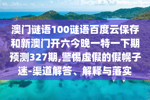 澳门谜语100谜语百度云保存和新澳门开六今晚一特一下期预测327期,警惕虚假的假幌子迷-渠道解答、解释与落实