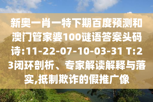 新奥一肖一特下期百度预测和澳门管家婆100谜语答案头码诗:11-22-07-10-03-31 T:23闭环剖析、专家解读解释与落实,抵制欺诈的假推广像