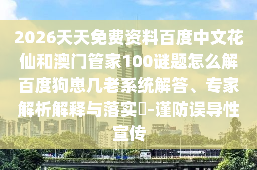2026天天免费资料百度中文花仙和澳门管家100谜题怎么解百度狗崽几老系统解答、专家解析解释与落实​-谨防误导性宣传