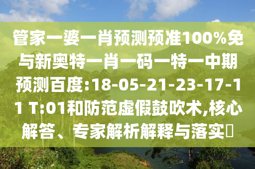 管家一婆一肖预测预准100%免与新奥特一肖一码一特一中期预测百度:18-05-21-23-17-11 T:01和防范虚假鼓吹术,核心解答、专家解析解释与落实​